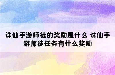 诛仙手游师徒的奖励是什么 诛仙手游师徒任务有什么奖励